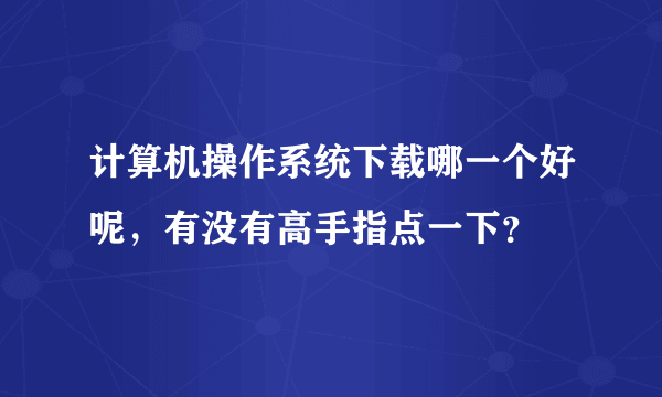 计算机操作系统下载哪一个好呢，有没有高手指点一下？