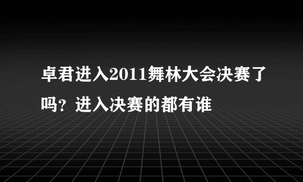 卓君进入2011舞林大会决赛了吗？进入决赛的都有谁