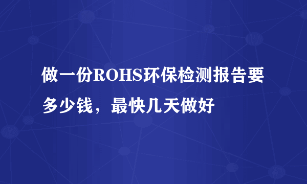 做一份ROHS环保检测报告要多少钱，最快几天做好