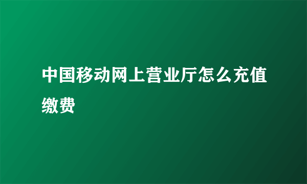 中国移动网上营业厅怎么充值缴费