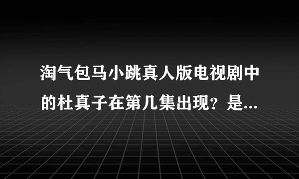 淘气包马小跳真人版电视剧中的杜真子在第几集出现？是真人电视剧版的 不是动画