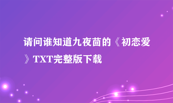 请问谁知道九夜茴的《初恋爱》TXT完整版下载