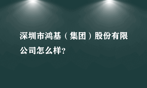 深圳市鸿基（集团）股份有限公司怎么样？