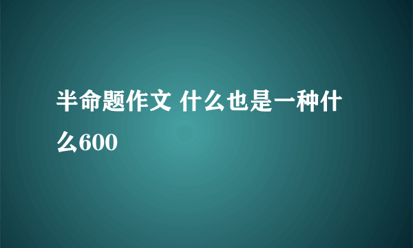 半命题作文 什么也是一种什么600