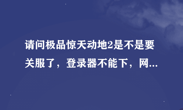 请问极品惊天动地2是不是要关服了，登录器不能下，网站打不开，G！M想再黑一次钱么？