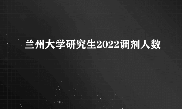 兰州大学研究生2022调剂人数