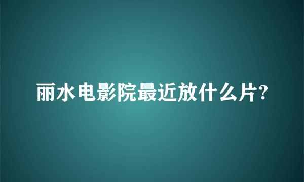 丽水电影院最近放什么片?