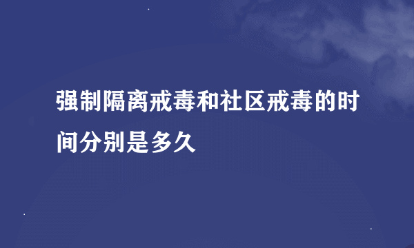 强制隔离戒毒和社区戒毒的时间分别是多久