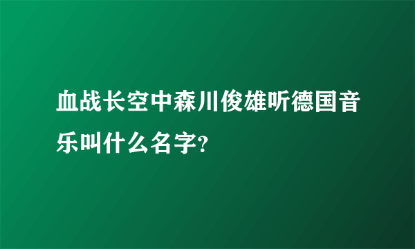 血战长空中森川俊雄听德国音乐叫什么名字？