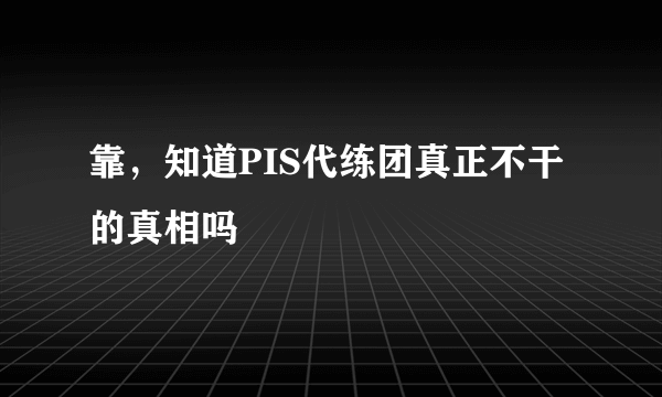 靠，知道PIS代练团真正不干的真相吗