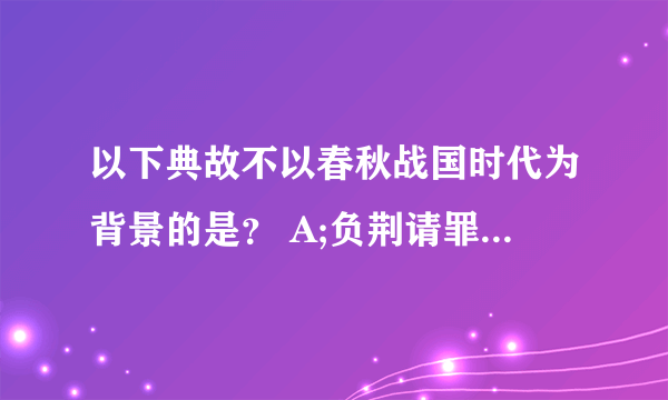 以下典故不以春秋战国时代为背景的是？ A;负荆请罪 B;纸上谈兵 C;望梅止渴