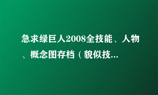 急求绿巨人2008全技能、人物、概念图存档（貌似技能有29种，什么普通拍蚊掌，加强的还有超级的等等