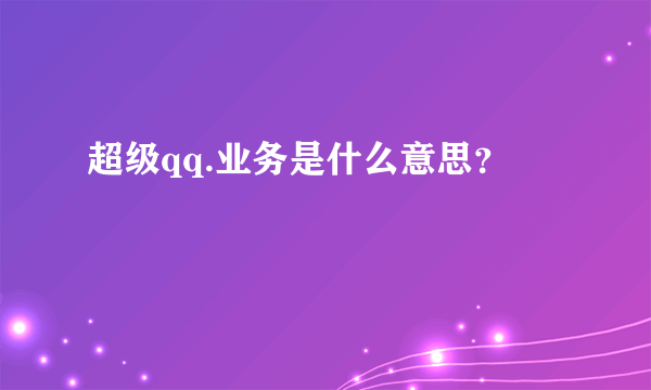 超级qq.业务是什么意思？