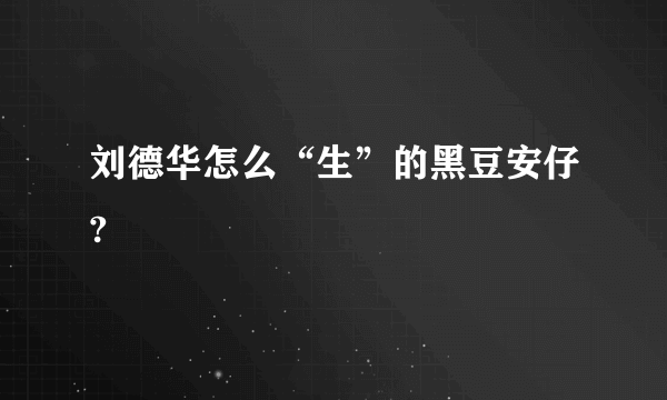 刘德华怎么“生”的黑豆安仔?