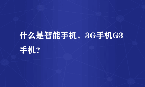 什么是智能手机，3G手机G3手机？