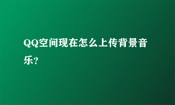 QQ空间现在怎么上传背景音乐？