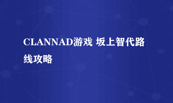 CLANNAD游戏 坂上智代路线攻略