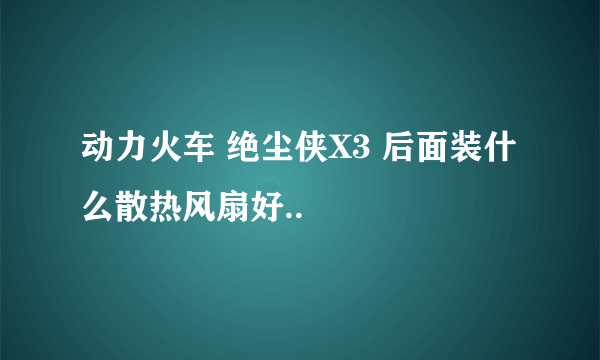 动力火车 绝尘侠X3 后面装什么散热风扇好..