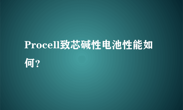 Procell致芯碱性电池性能如何？