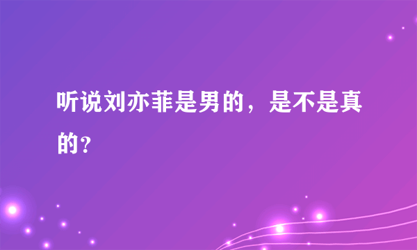 听说刘亦菲是男的，是不是真的？