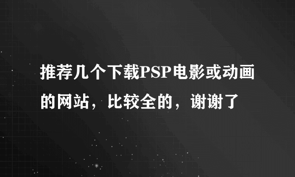 推荐几个下载PSP电影或动画的网站，比较全的，谢谢了