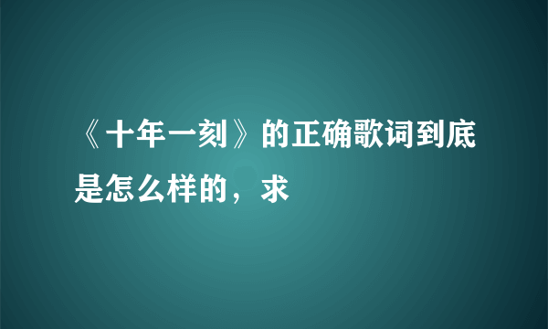 《十年一刻》的正确歌词到底是怎么样的，求