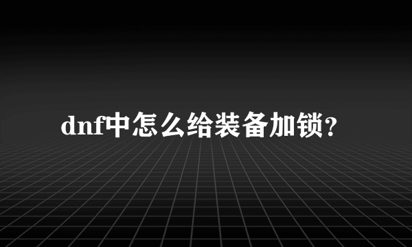 dnf中怎么给装备加锁？