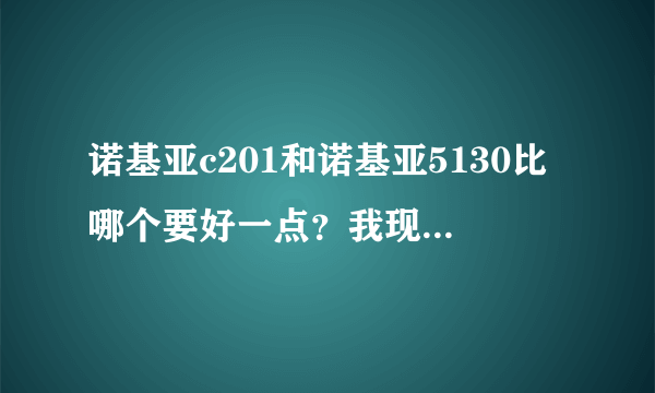 诺基亚c201和诺基亚5130比哪个要好一点？我现在正在犹豫买哪款！