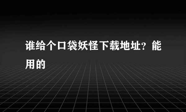 谁给个口袋妖怪下载地址？能用的