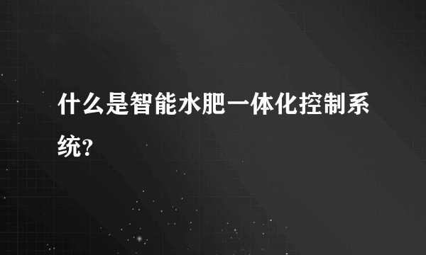 什么是智能水肥一体化控制系统？