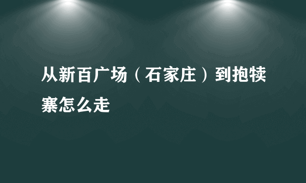 从新百广场（石家庄）到抱犊寨怎么走