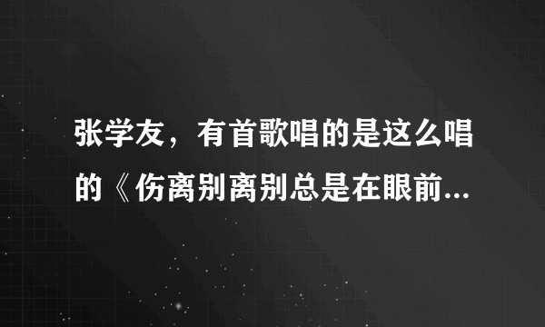 张学友，有首歌唱的是这么唱的《伤离别离别总是在眼前》这首歌叫什么名字？