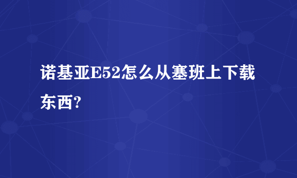 诺基亚E52怎么从塞班上下载东西?