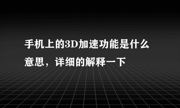 手机上的3D加速功能是什么意思，详细的解释一下