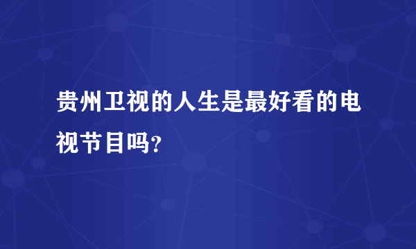 贵州卫视的人生是最好看的电视节目吗？