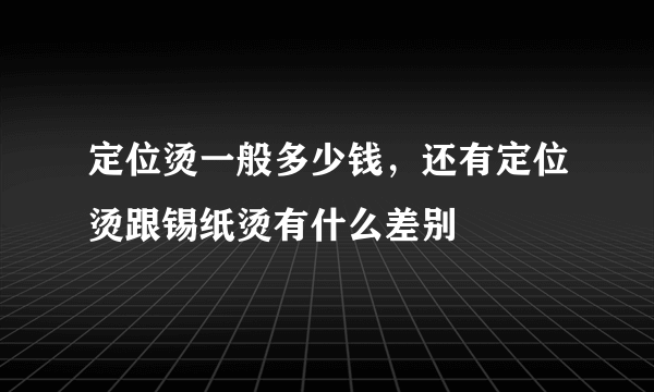 定位烫一般多少钱，还有定位烫跟锡纸烫有什么差别