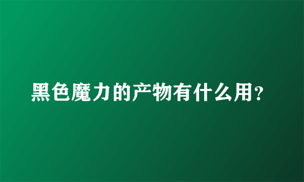 黑色魔力的产物有什么用？