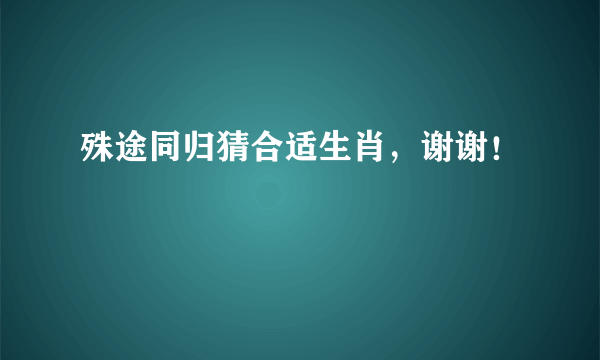 殊途同归猜合适生肖，谢谢！