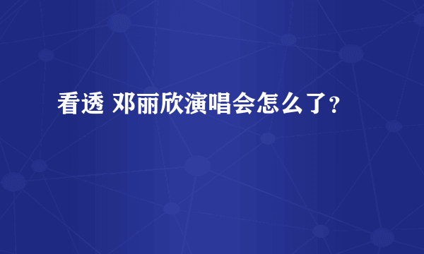 看透 邓丽欣演唱会怎么了？