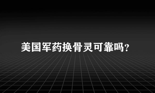 美国军药换骨灵可靠吗？