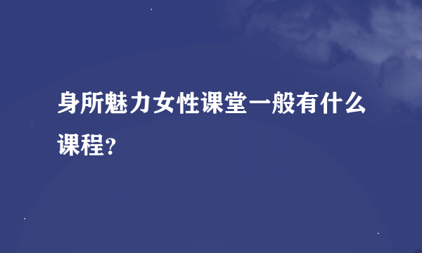 身所魅力女性课堂一般有什么课程？