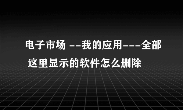 电子市场 --我的应用---全部 这里显示的软件怎么删除