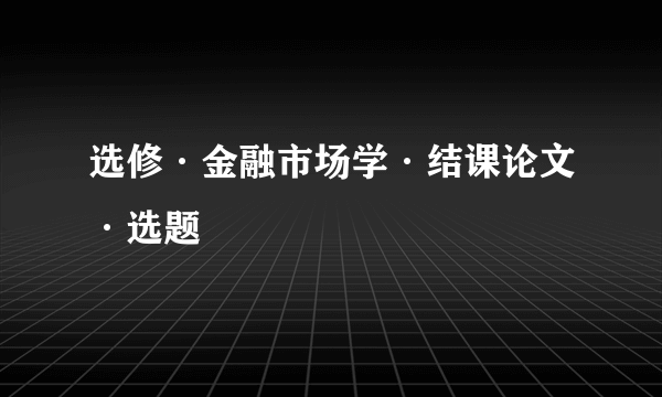 选修·金融市场学·结课论文·选题