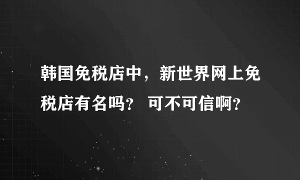 韩国免税店中，新世界网上免税店有名吗？ 可不可信啊？