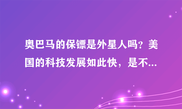 奥巴马的保镖是外星人吗？美国的科技发展如此快，是不是借助了外星人的科技。据说美国有一种高白人的外星