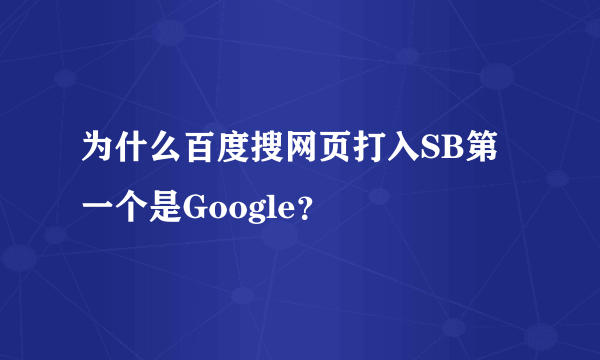 为什么百度搜网页打入SB第一个是Google？