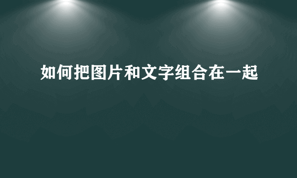 如何把图片和文字组合在一起