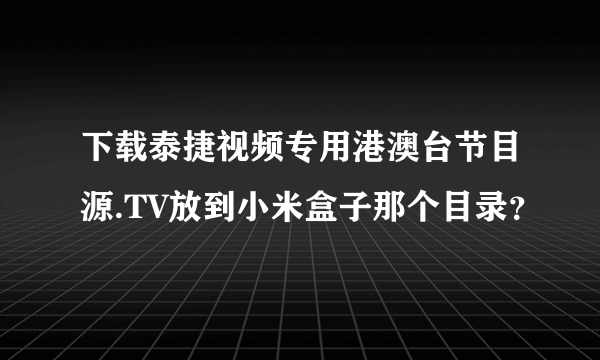 下载泰捷视频专用港澳台节目源.TV放到小米盒子那个目录？