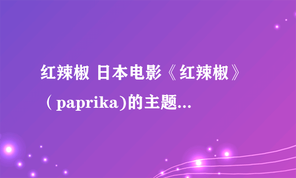 红辣椒 日本电影《红辣椒》（paprika)的主题曲 歌词(要罗马拼音，以lrc的形式）