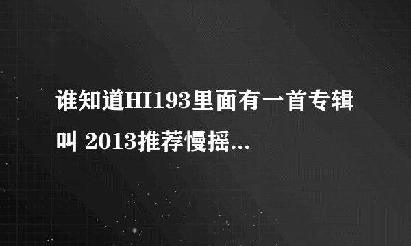 谁知道HI193里面有一首专辑叫 2013推荐慢摇-路人.mp3 开头的第一首英文歌歌叫什么！？